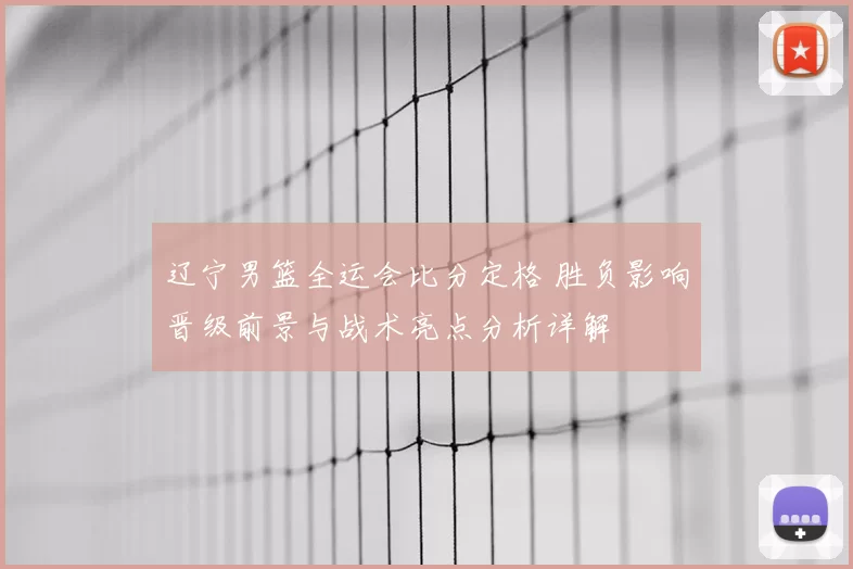 辽宁男篮全运会比分定格 胜负影响晋级前景与战术亮点分析详解