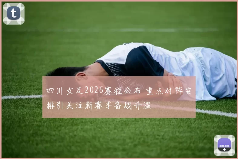四川女足2026赛程公布 重点对阵安排引关注新赛季备战升温