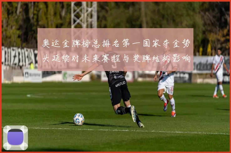 奥运金牌榜总排名第一国家夺金势头延续对未来赛程与奖牌结构影响解读