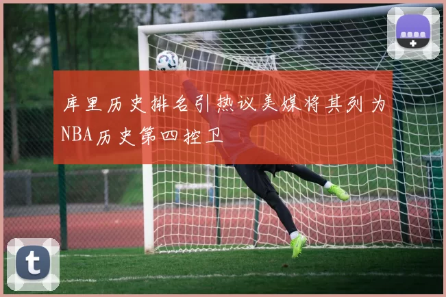 库里历史排名引热议美媒将其列为NBA历史第四控卫