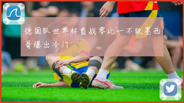 德国队世界杯首战零比一不敌墨西哥爆出冷门