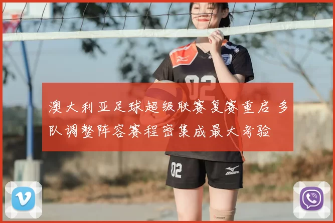 澳大利亚足球超级联赛复赛重启 多队调整阵容赛程密集成最大考验