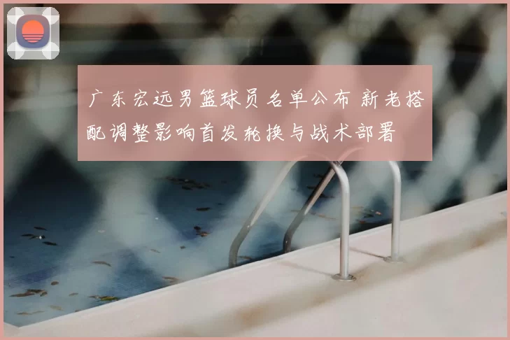 广东宏远男篮球员名单公布 新老搭配调整影响首发轮换与战术部署