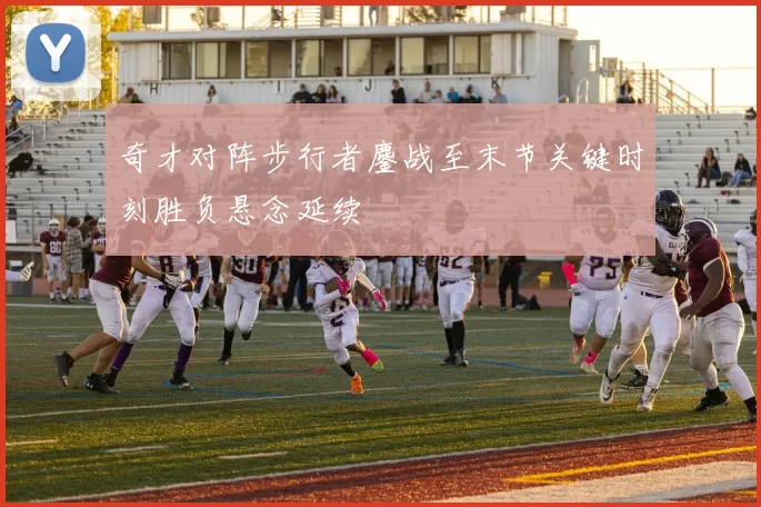 奇才对阵步行者鏖战至末节关键时刻胜负悬念延续