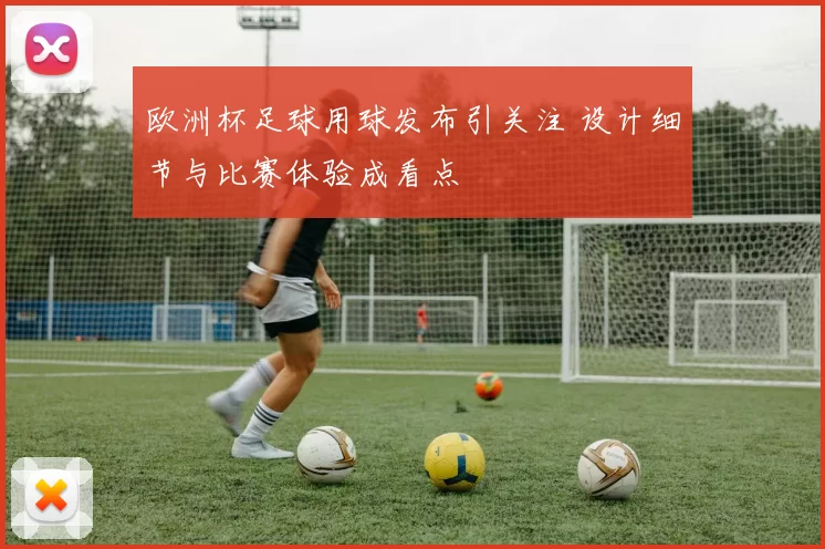 欧洲杯足球用球发布引关注 设计细节与比赛体验成看点