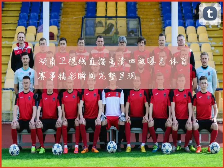 湖南卫视线直播高清回放曝光 体育赛事精彩瞬间完整呈现
