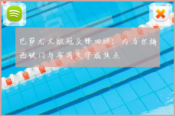 巴萨尤文欧冠交锋回顾：内马尔梅西破门与布冯失守成焦点