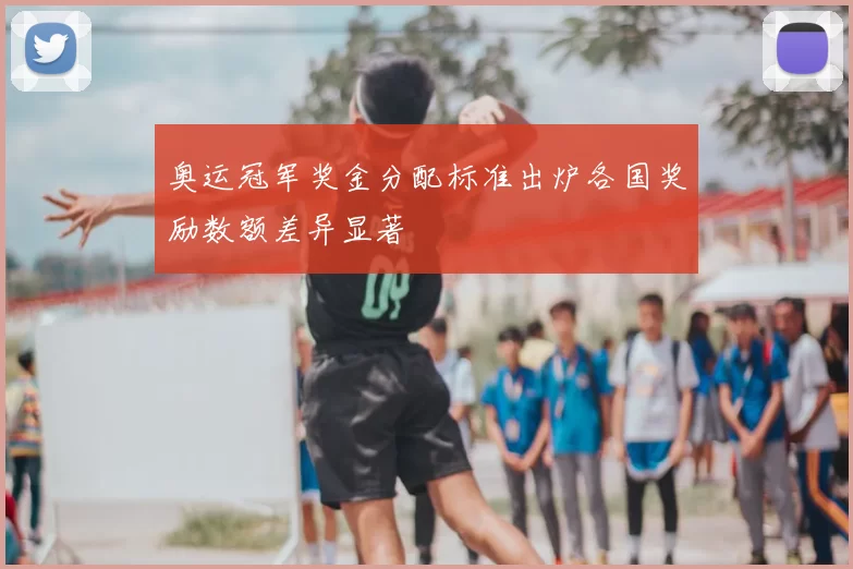 奥运冠军奖金分配标准出炉各国奖励数额差异显著