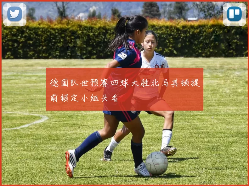 德国队世预赛四球大胜北马其顿提前锁定小组头名