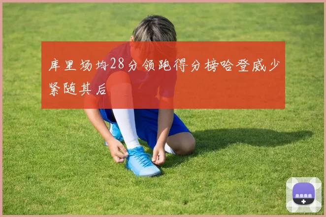 库里场均28分领跑得分榜哈登威少紧随其后