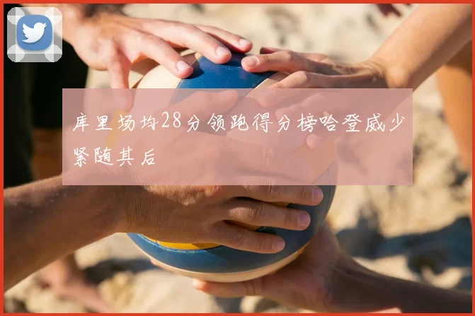 库里场均28分领跑得分榜哈登威少紧随其后