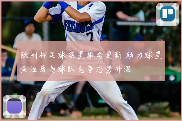 欧洲杯足球明星排名更新 助力球星关注度与球队竞争态势升温