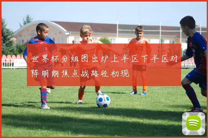 世界杯分组图出炉上半区下半区对阵明朗焦点战路径初现