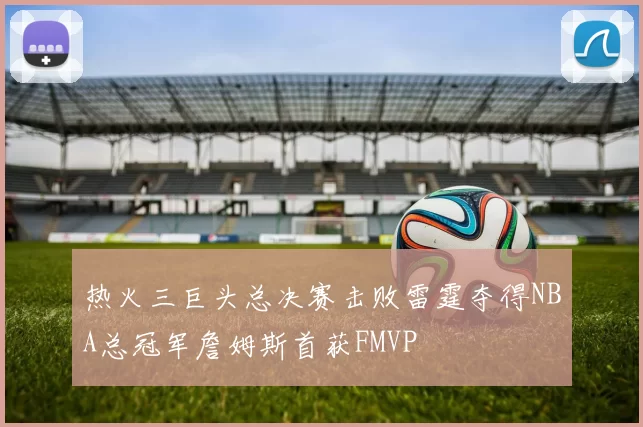 热火三巨头总决赛击败雷霆夺得NBA总冠军詹姆斯首获FMVP