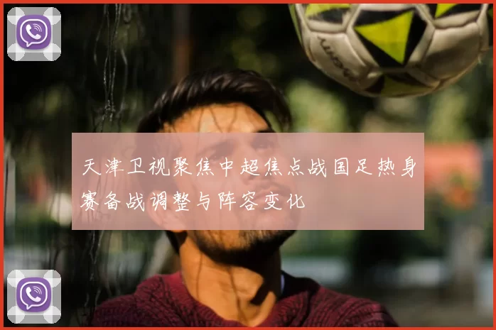 天津卫视聚焦中超焦点战国足热身赛备战调整与阵容变化
