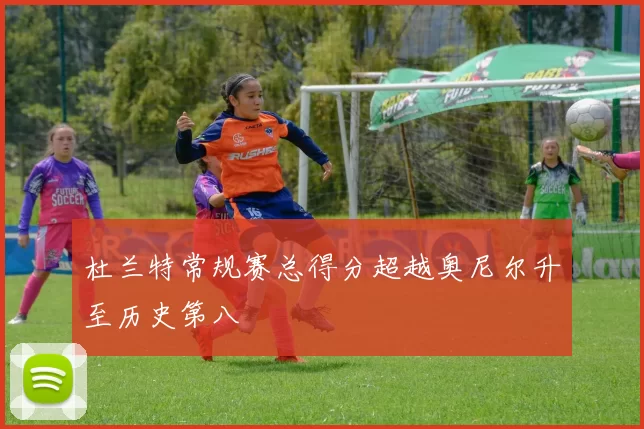 杜兰特常规赛总得分超越奥尼尔升至历史第八