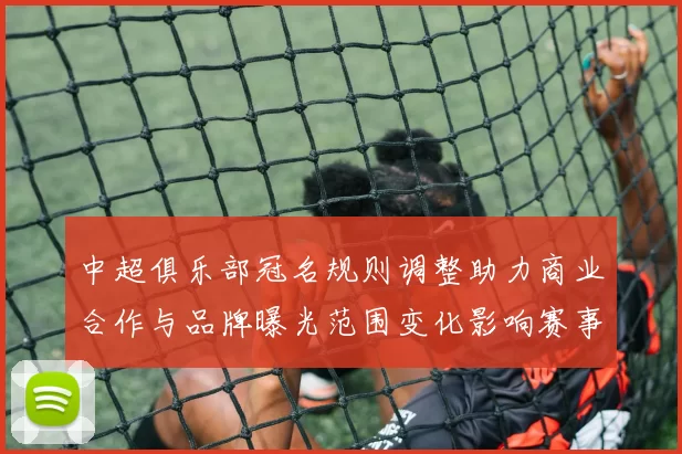 中超俱乐部冠名规则调整助力商业合作与品牌曝光范围变化影响赛事推广