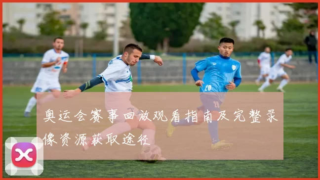 奥运会赛事回放观看指南及完整录像资源获取途径