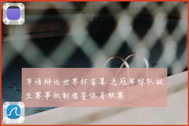 华语辩论世界杯落幕 总冠军球队诞生赛事机制借鉴体育联赛