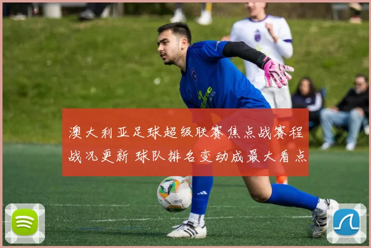 澳大利亚足球超级联赛焦点战赛程战况更新 球队排名变动成最大看点