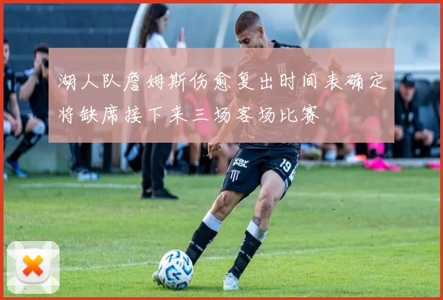 湖人队詹姆斯伤愈复出时间表确定将缺席接下来三场客场比赛