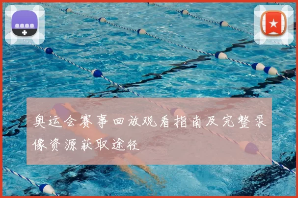 奥运会赛事回放观看指南及完整录像资源获取途径