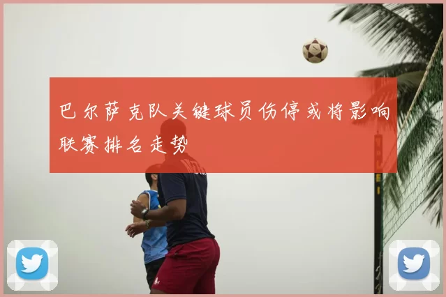 巴尔萨克队关键球员伤停或将影响联赛排名走势