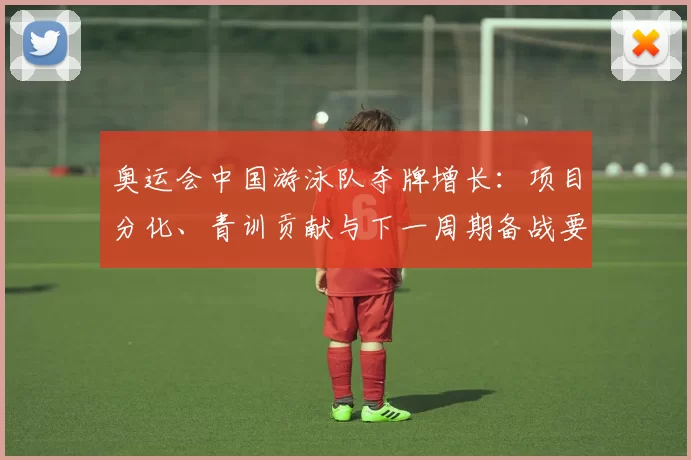 奥运会中国游泳队夺牌增长：项目分化、青训贡献与下一周期备战要点