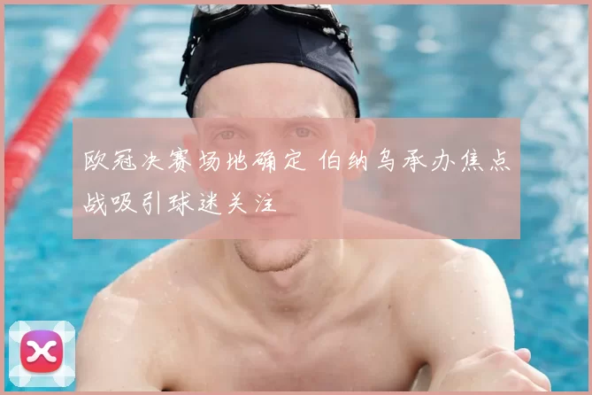 欧冠决赛场地确定 伯纳乌承办焦点战吸引球迷关注
