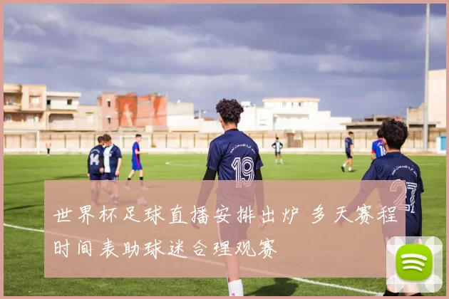 世界杯足球直播安排出炉 多天赛程时间表助球迷合理观赛