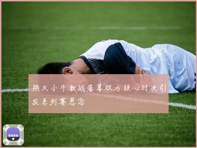 热火小牛激战落幕双方核心对决引发系列赛悬念
