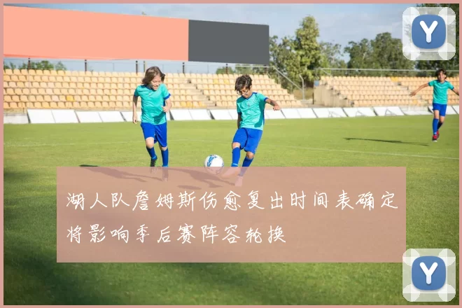 湖人队詹姆斯伤愈复出时间表确定将影响季后赛阵容轮换