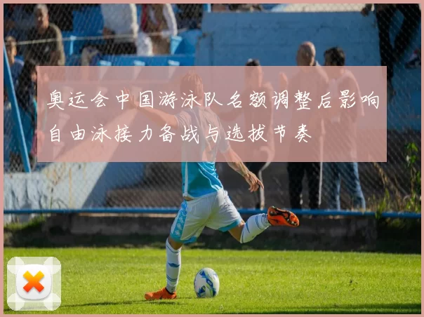 奥运会中国游泳队名额调整后影响自由泳接力备战与选拔节奏