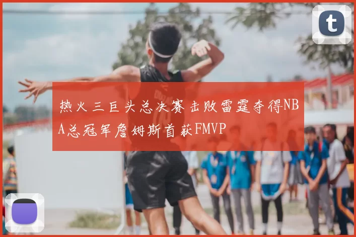 热火三巨头总决赛击败雷霆夺得NBA总冠军詹姆斯首获FMVP