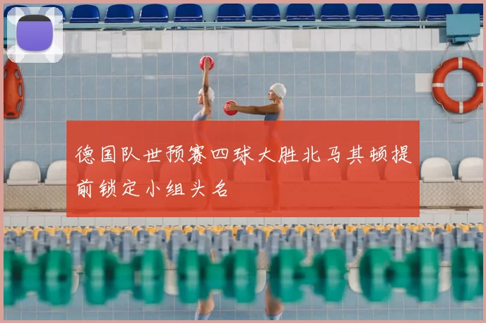 德国队世预赛四球大胜北马其顿提前锁定小组头名