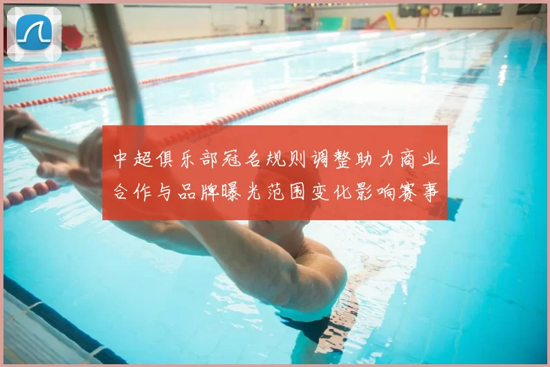 中超俱乐部冠名规则调整助力商业合作与品牌曝光范围变化影响赛事推广