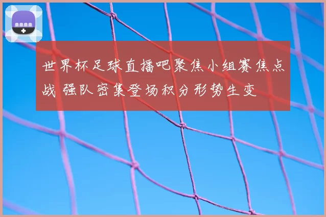 世界杯足球直播吧聚焦小组赛焦点战 强队密集登场积分形势生变