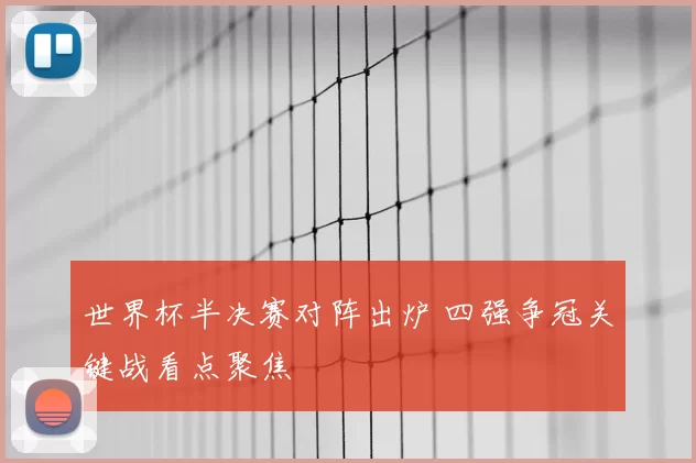 世界杯半决赛对阵出炉 四强争冠关键战看点聚焦