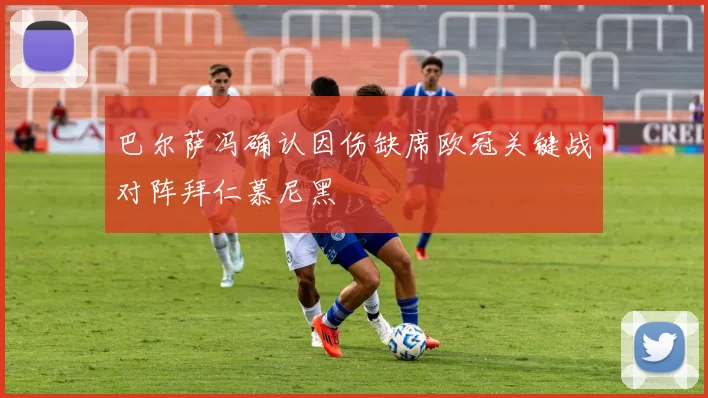 巴尔萨冯确认因伤缺席欧冠关键战对阵拜仁慕尼黑