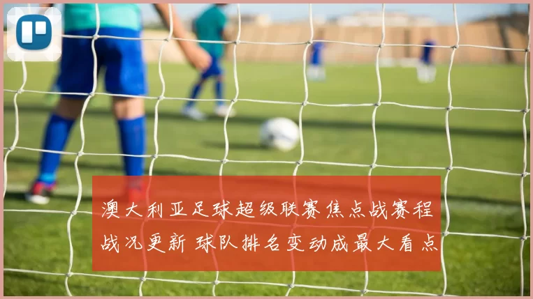 澳大利亚足球超级联赛焦点战赛程战况更新 球队排名变动成最大看点
