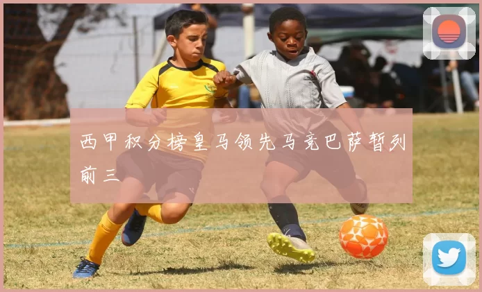 西甲积分榜皇马领先马竞巴萨暂列前三