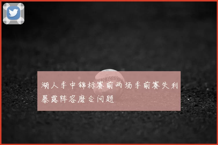 湖人季中锦标赛前两场季前赛失利暴露阵容磨合问题