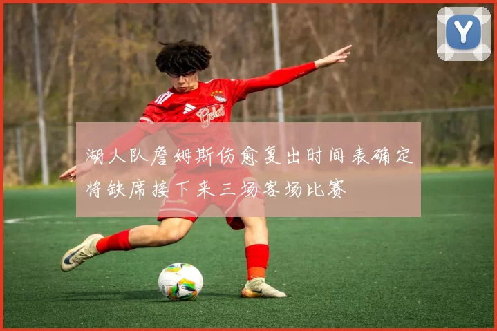 湖人队詹姆斯伤愈复出时间表确定将缺席接下来三场客场比赛