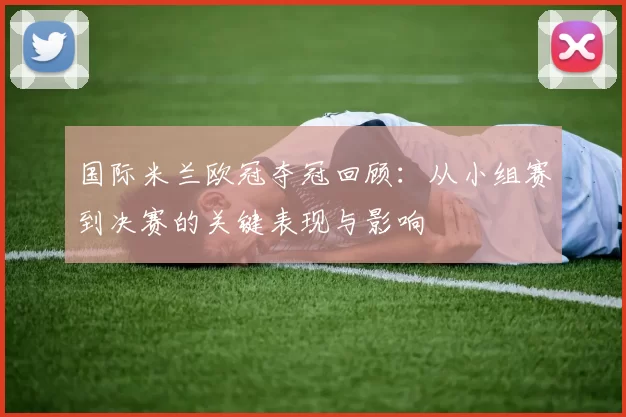 国际米兰欧冠夺冠回顾：从小组赛到决赛的关键表现与影响