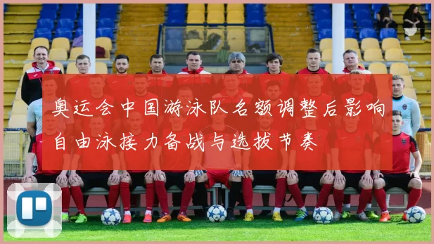 奥运会中国游泳队名额调整后影响自由泳接力备战与选拔节奏