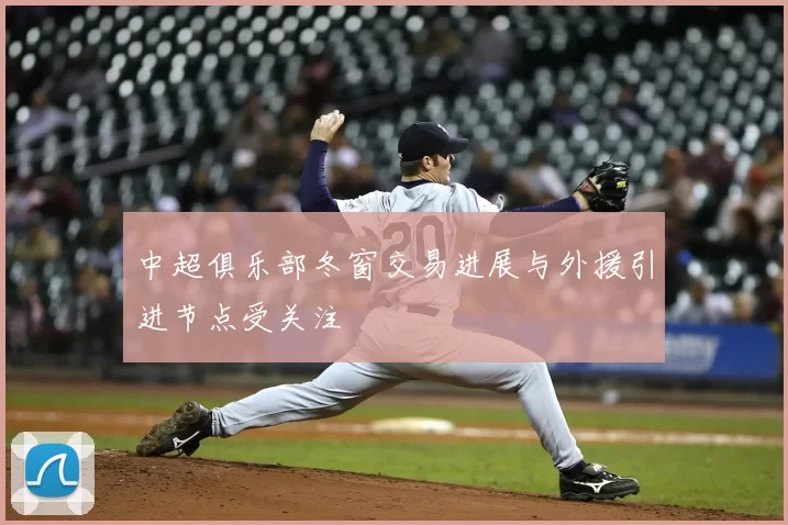 中超俱乐部冬窗交易进展与外援引进节点受关注