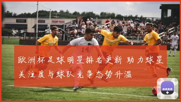 欧洲杯足球明星排名更新 助力球星关注度与球队竞争态势升温