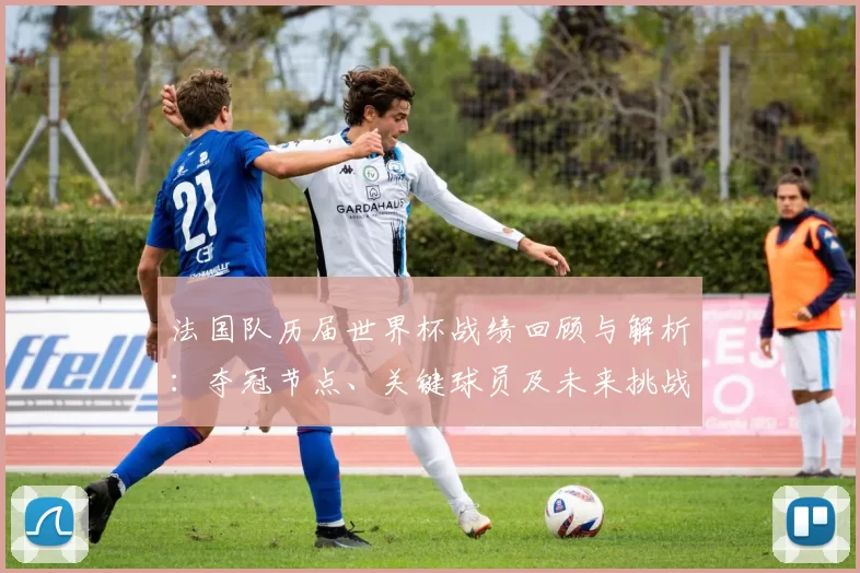 法国队历届世界杯战绩回顾与解析：夺冠节点、关键球员及未来挑战