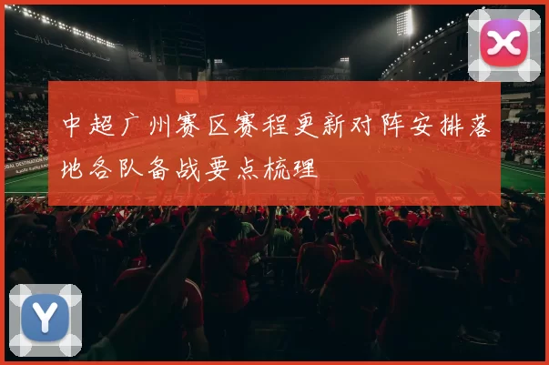 中超广州赛区赛程更新对阵安排落地各队备战要点梳理