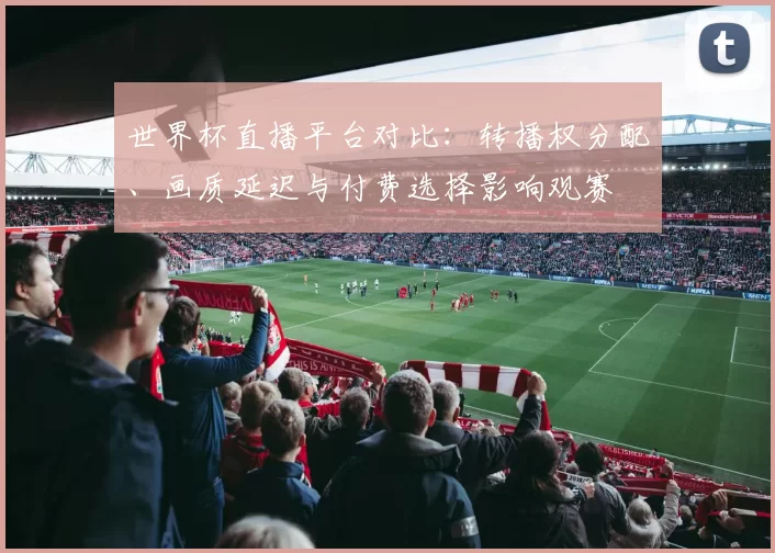 世界杯直播平台对比：转播权分配、画质延迟与付费选择影响观赛